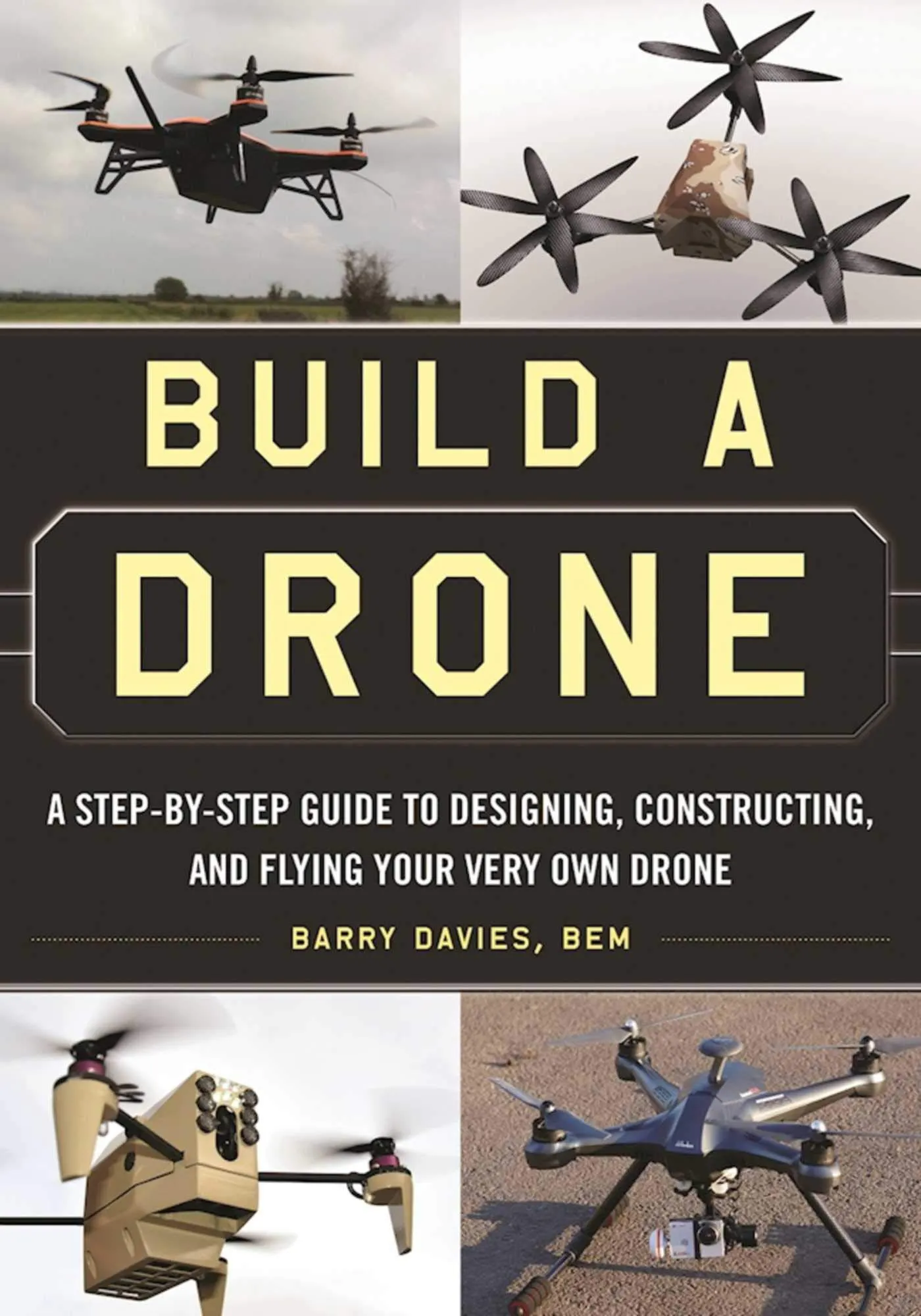 Build Your Own Drone: A Comprehensive Guide to Designing, Constructing & Flying Drones