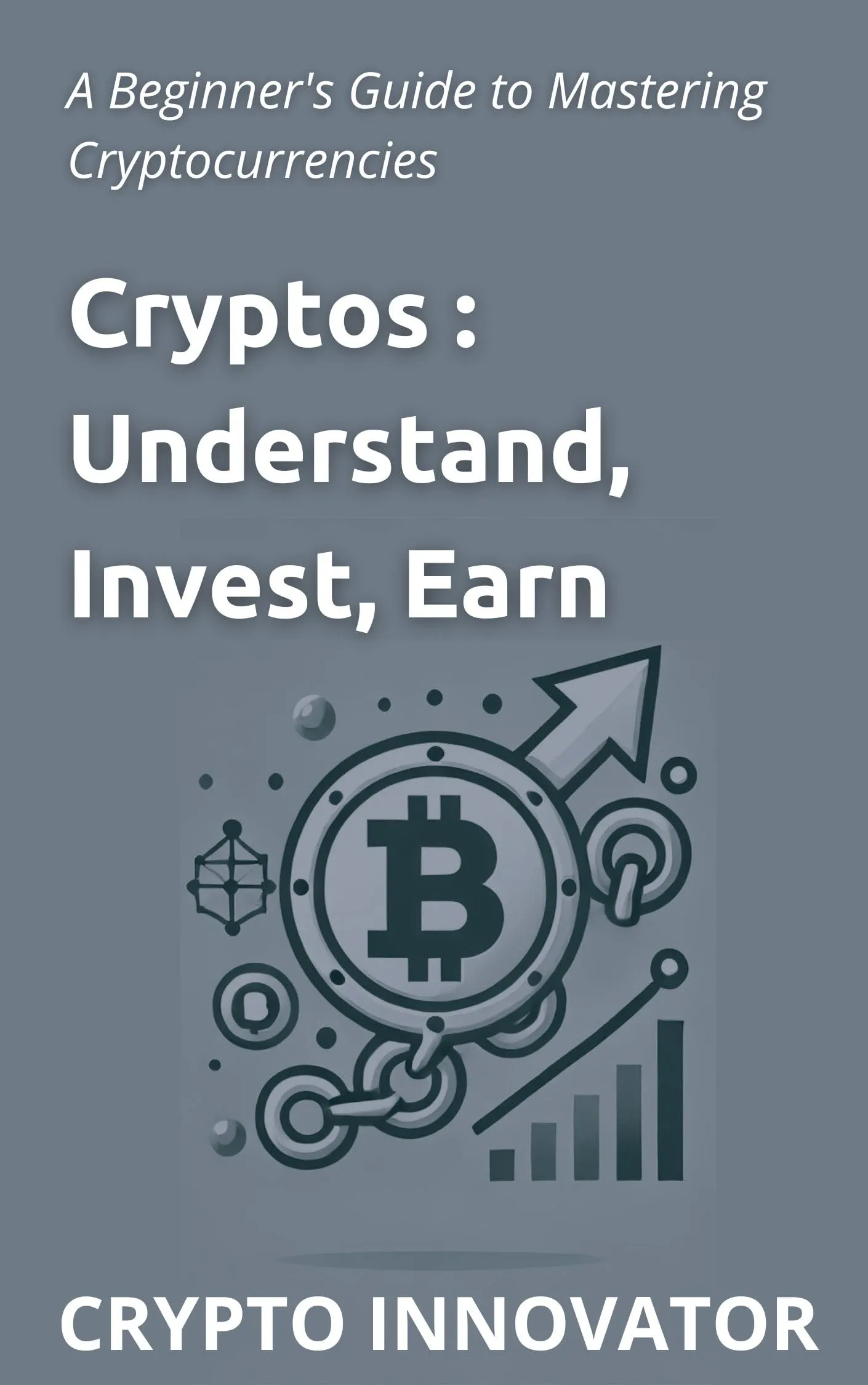 Cryptos: Understand, Invest, Earn - A Beginner's Guide to Mastering Cryptocurrencies