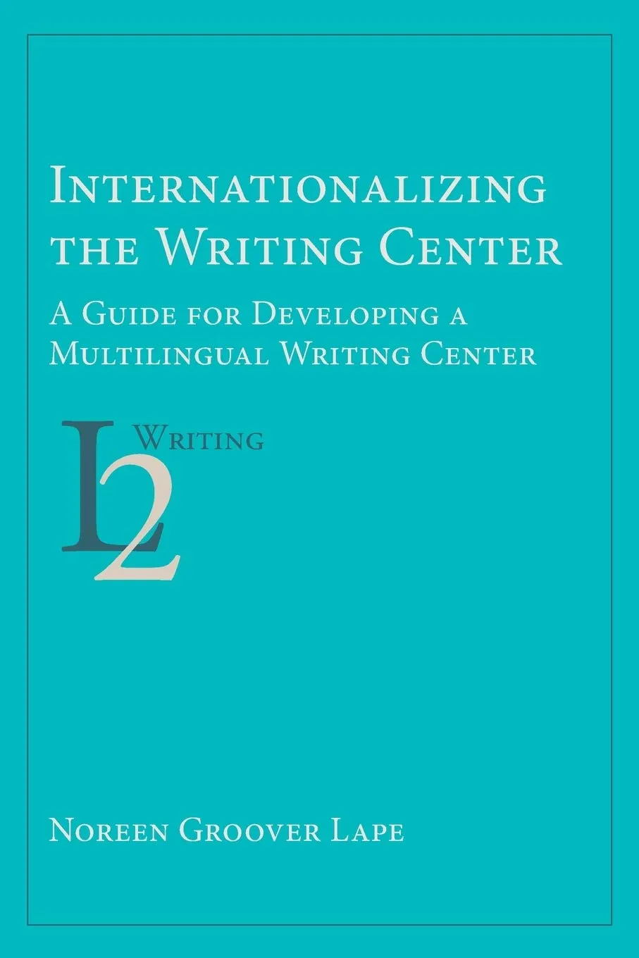 Internationalizing the Writing Center: A Guide for Developing Multilingual Writing Centers