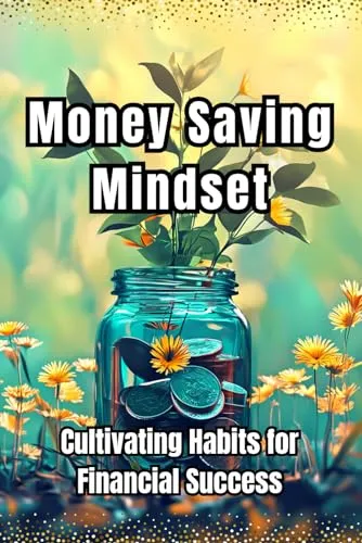 Money Saving Mindset: Cultivating Financial Success Habits for a Prosperous Future