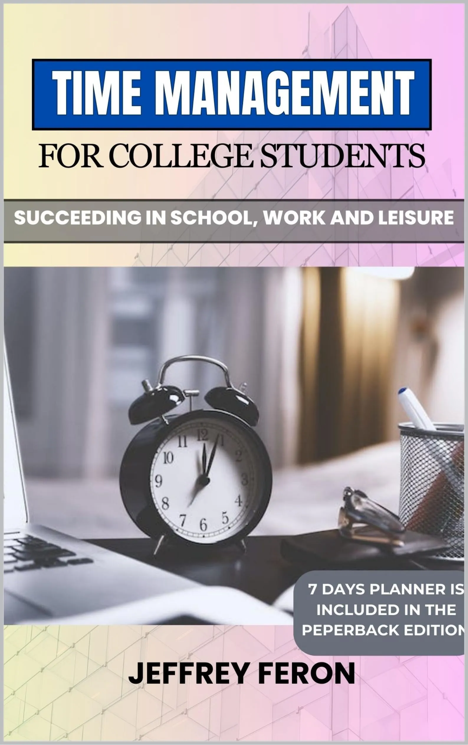 TIME MANAGEMENT FOR COLLEGE STUDENTS: Master School, Work, and Leisure Efficiently